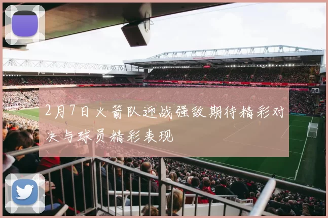 2月7日火箭队迎战强敌期待精彩对决与球员精彩表现