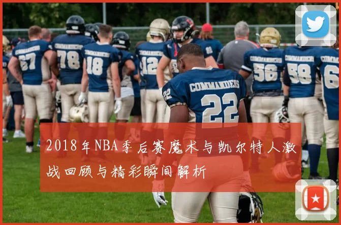 2018年NBA季后赛魔术与凯尔特人激战回顾与精彩瞬间解析