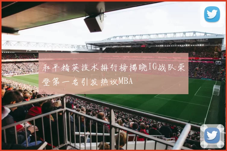 和平精英技术排行榜揭晓IG战队荣登第一名引发热议MBA