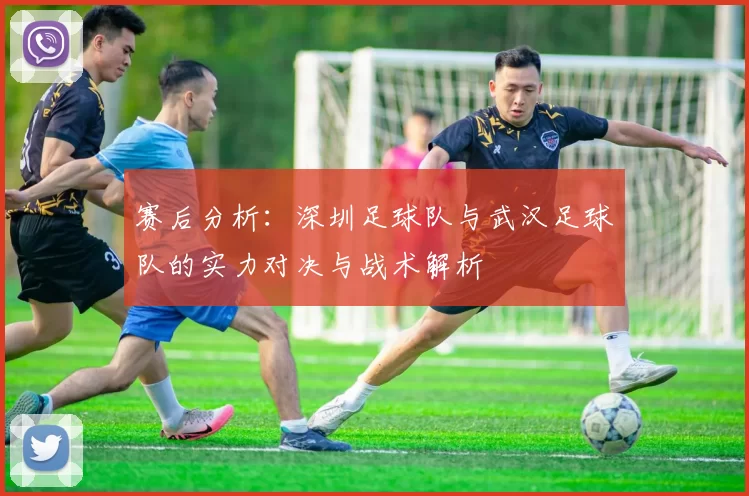 赛后分析：深圳足球队与武汉足球队的实力对决与战术解析