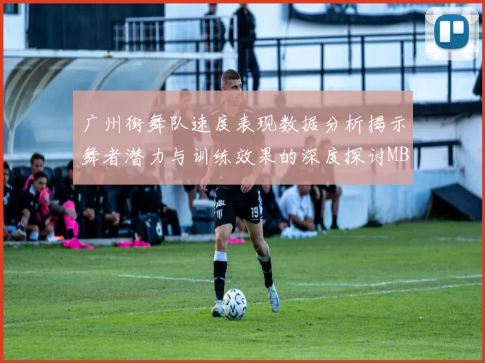 广州街舞队速度表现数据分析揭示舞者潜力与训练效果的深度探讨MBA