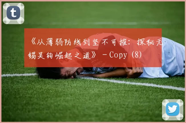 《从薄弱防线到坚不可摧：探秘无锡吴钩崛起之道》 - Copy (8)