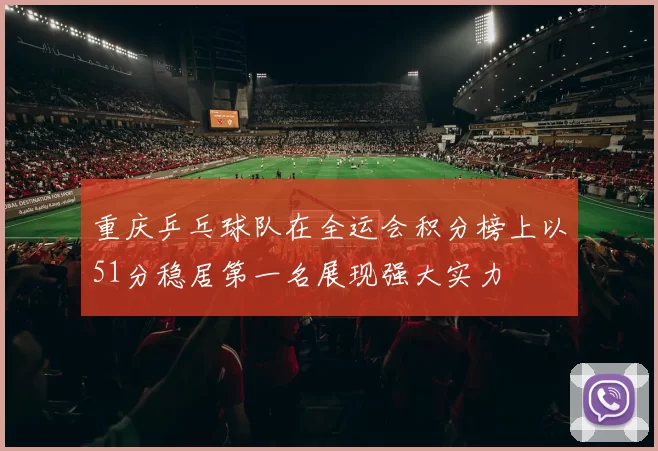 重庆乒乓球队在全运会积分榜上以51分稳居第一名展现强大实力