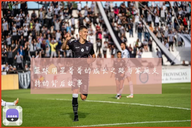 篮球明星哥哥的成长之路与家庭支持的背后故事