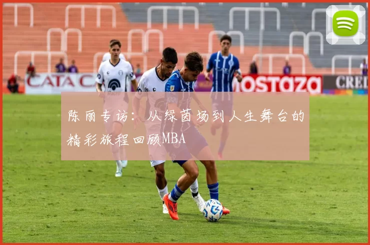 陈丽专访：从绿茵场到人生舞台的精彩旅程回顾MBA