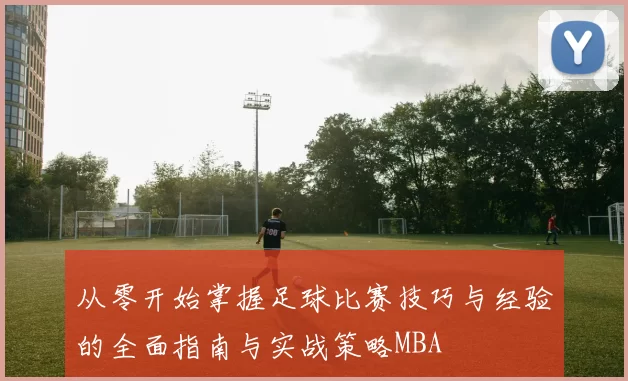 从零开始掌握足球比赛技巧与经验的全面指南与实战策略MBA