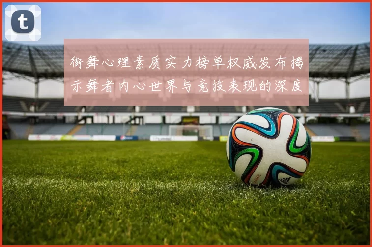 街舞心理素质实力榜单权威发布揭示舞者内心世界与竞技表现的深度关联MBA
