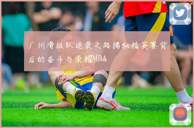 广州滑板队逆袭之路揭秘精英赛背后的奋斗与荣耀MBA
