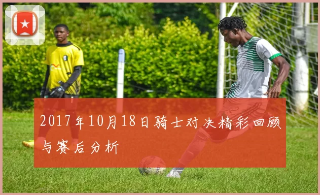 2017年10月18日骑士对决精彩回顾与赛后分析
