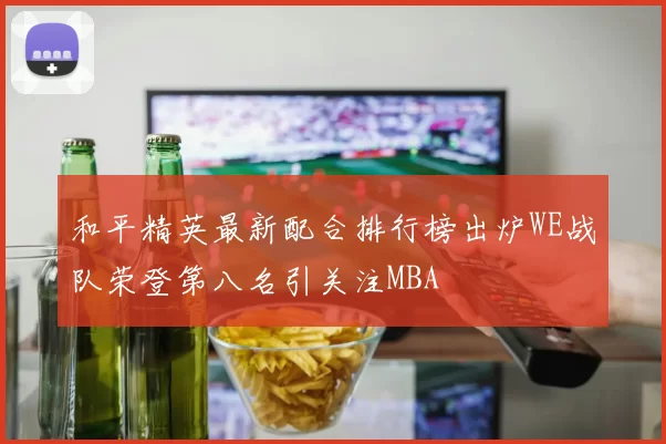 和平精英最新配合排行榜出炉WE战队荣登第八名引关注MBA