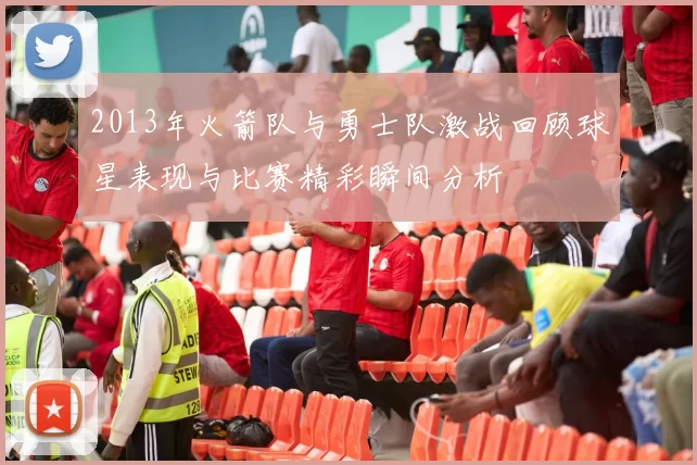 2013年火箭队与勇士队激战回顾球星表现与比赛精彩瞬间分析