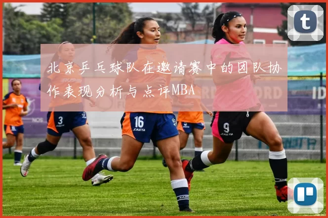 北京乒乓球队在邀请赛中的团队协作表现分析与点评MBA