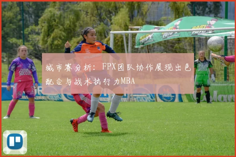 城市赛分析：FPX团队协作展现出色配合与战术执行力MBA