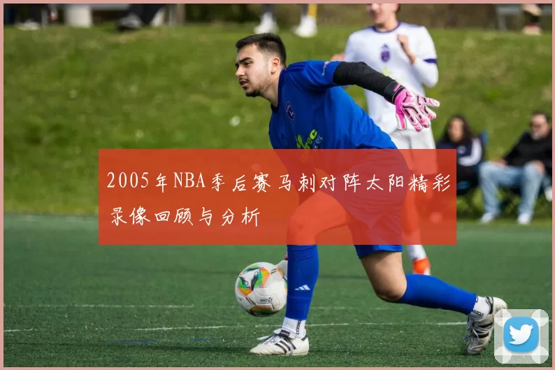 2005年NBA季后赛马刺对阵太阳精彩录像回顾与分析
